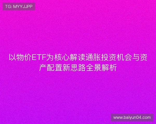 以物价ETF为核心解读通胀投资机会与资产配置新思路全景解析
